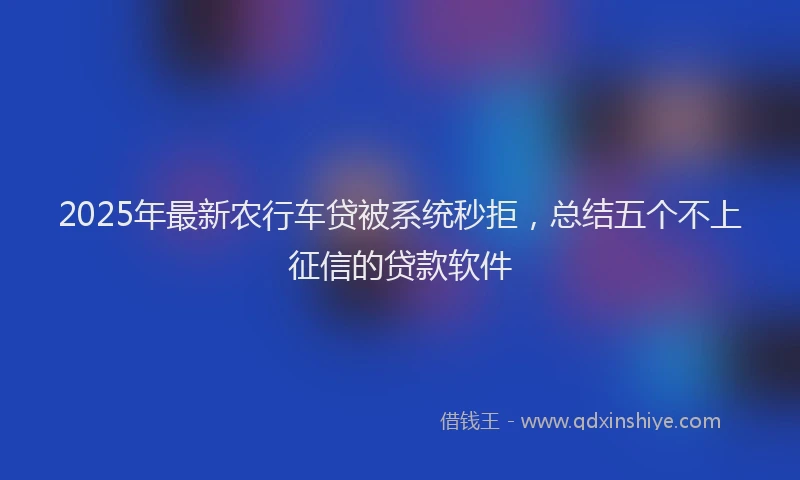 2025年最新农行车贷被系统秒拒，总结五个不上征信的贷款软件