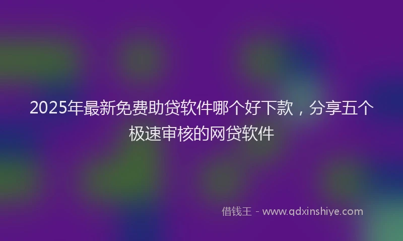 2025年最新免费助贷软件哪个好下款，分享五个极速审核的网贷软件