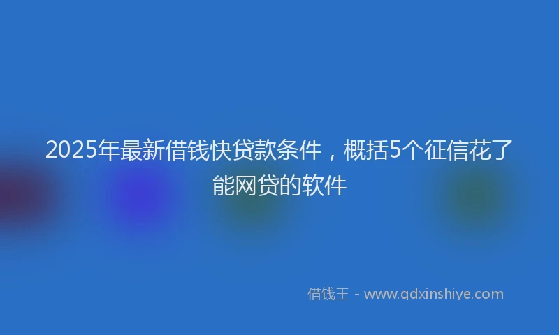 2025年最新借钱快贷款条件，概括5个征信花了能网贷的软件