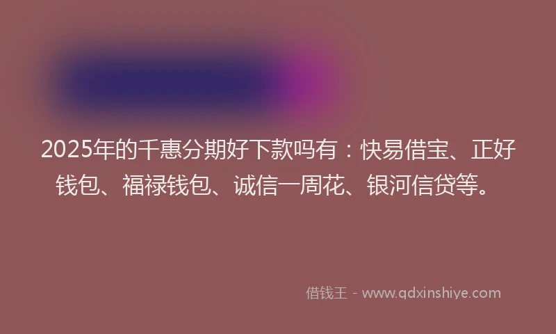 2025年的千惠分期好下款吗有：快易借宝、正好钱包、福禄钱包、诚信一周花、银河信贷等。