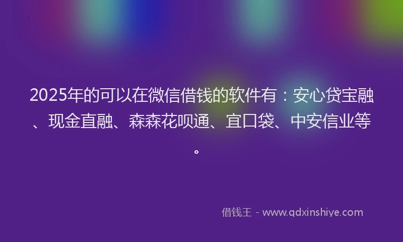 2025年的可以在微信借钱的软件有：安心贷宝融、现金直融、森森花呗通、宜口袋、中安信业等。