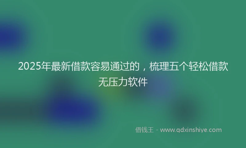 2025年最新借款容易通过的，梳理五个轻松借款无压力软件