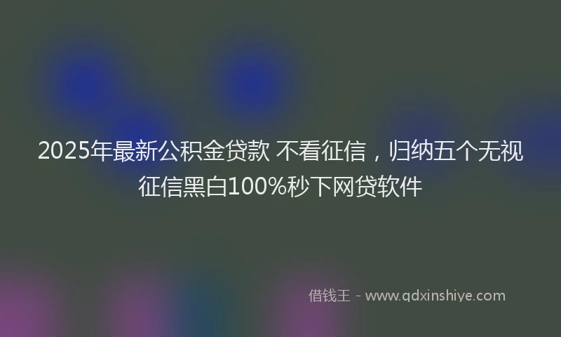 2025年最新公积金贷款 不看征信，归纳五个无视征信黑白100%秒下网贷软件