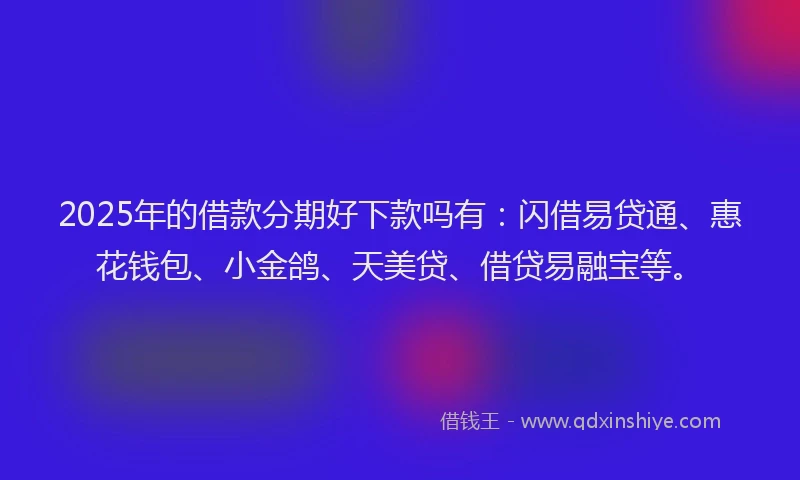 2025年的借款分期好下款吗有：闪借易贷通、惠花钱包、小金鸽、天美贷、借贷易融宝等。