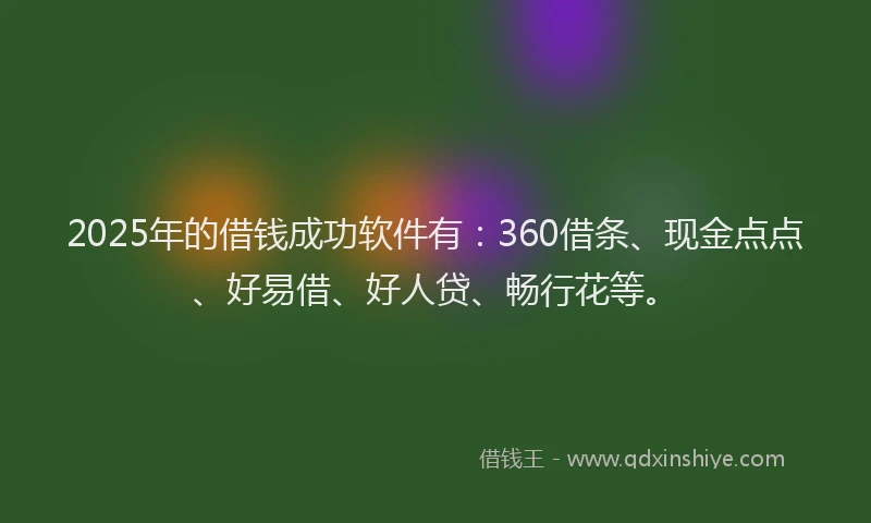 2025年的借钱成功软件有：360借条、现金点点、好易借、好人贷、畅行花等。