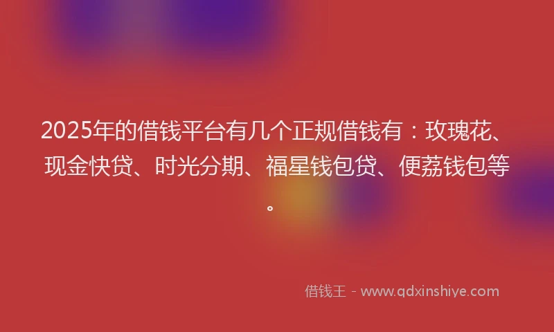 2025年的借钱平台有几个正规借钱有：玫瑰花、现金快贷、时光分期、福星钱包贷、便荔钱包等。