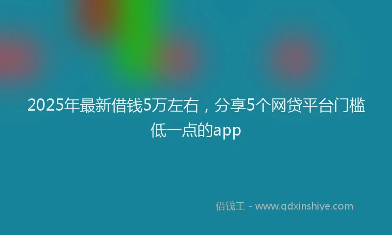 2025年最新借钱5万左右，分享5个网贷平台门槛低一点的app