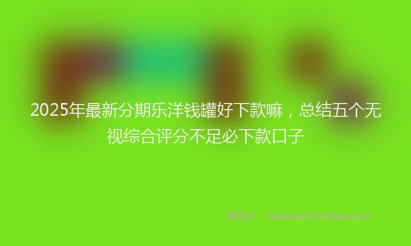 2025年最新分期乐洋钱罐好下款嘛，总结五个无视综合评分不足必下款口子