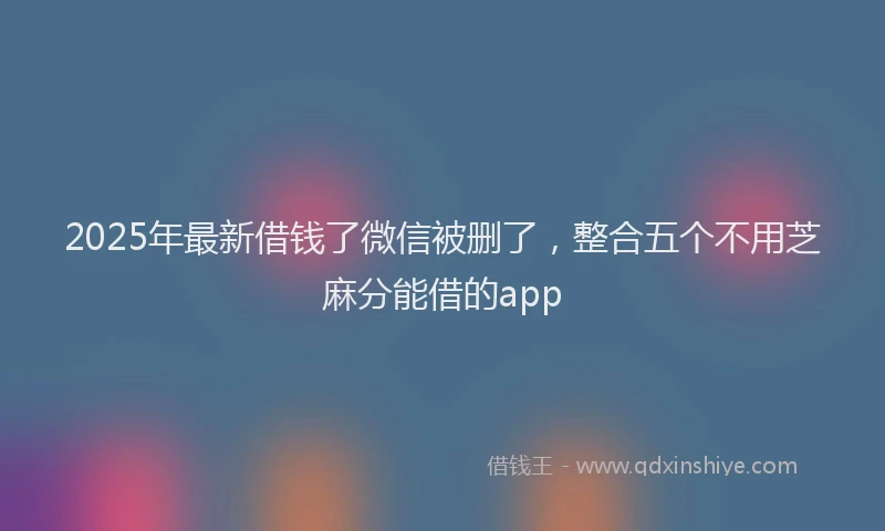 2025年最新借钱了微信被删了，整合五个不用芝麻分能借的app