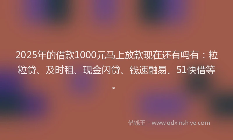 2025年的借款1000元马上放款现在还有吗有：粒粒贷、及时租、现金闪贷、钱速融易、51快借等。