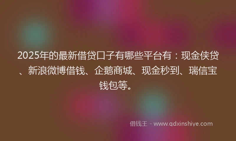 2025年的最新借贷口子有哪些平台有：现金侠贷、新浪微博借钱、企鹅商城、现金秒到、瑞信宝钱包等。