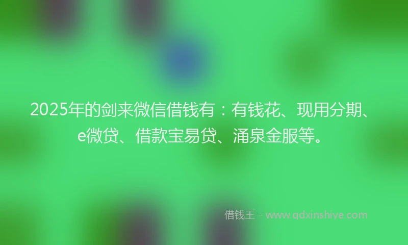 2025年的剑来微信借钱有：有钱花、现用分期、e微贷、借款宝易贷、涌泉金服等。
