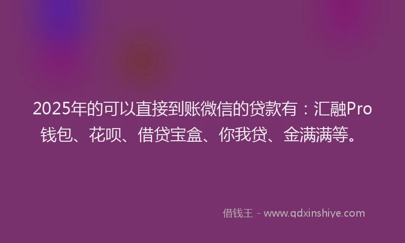2025年的可以直接到账微信的贷款有：汇融Pro钱包、花呗、借贷宝盒、你我贷、金满满等。
