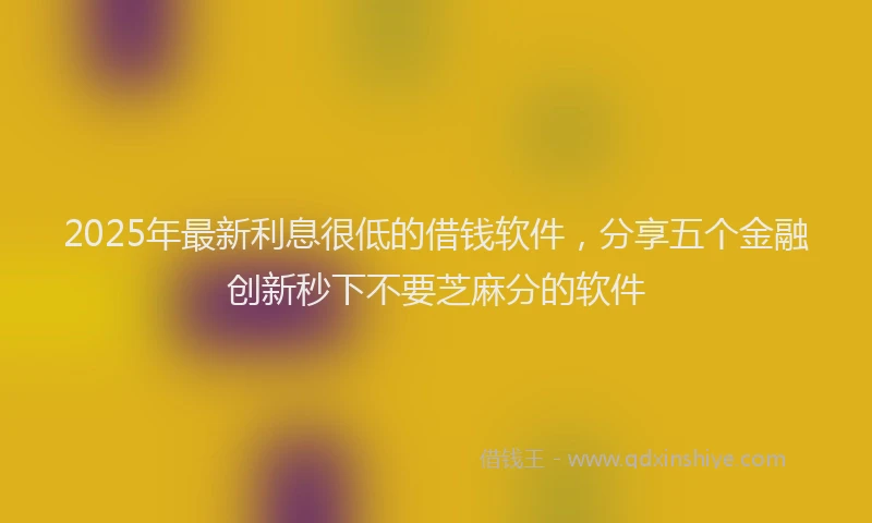 2025年最新利息很低的借钱软件，分享五个金融创新秒下不要芝麻分的软件