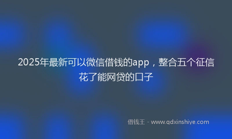 2025年最新可以微信借钱的app，整合五个征信花了能网贷的口子