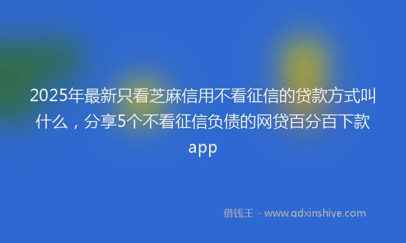 2025年最新只看芝麻信用不看征信的贷款方式叫什么，分享5个不看征信负债的网贷百分百下款app
