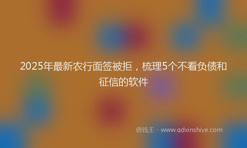 2025年最新农行面签被拒，梳理5个不看负债和征信的软件