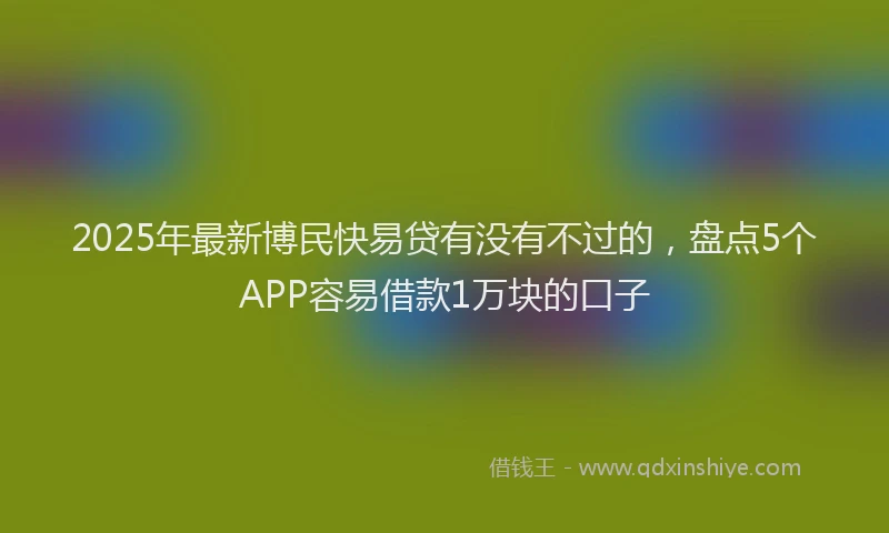 2025年最新博民快易贷有没有不过的，盘点5个APP容易借款1万块的口子