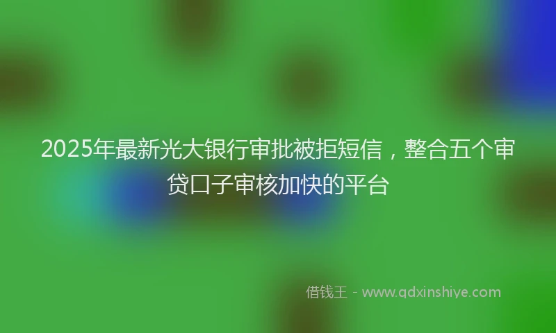 2025年最新光大银行审批被拒短信，整合五个审贷口子审核加快的平台