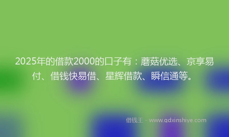 2025年的借款2000的口子有：蘑菇优选、京享易付、借钱快易借、星辉借款、瞬信通等。