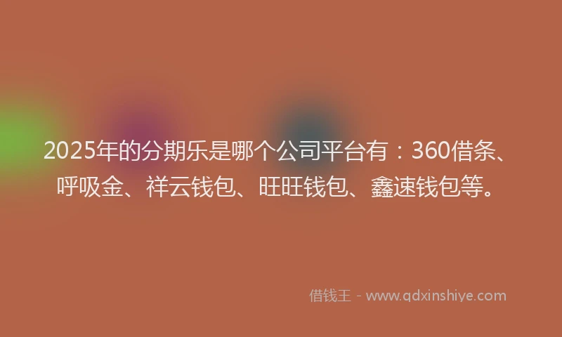2025年的分期乐是哪个公司平台有：360借条、呼吸金、祥云钱包、旺旺钱包、鑫速钱包等。