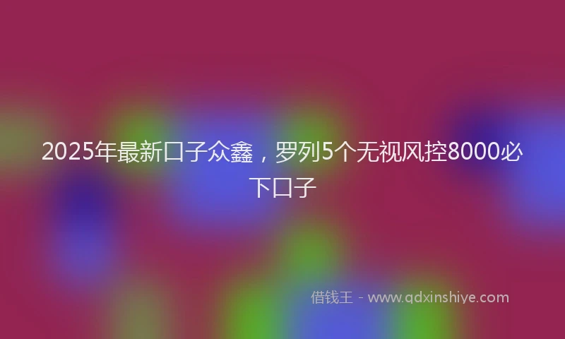2025年最新口子众鑫，罗列5个无视风控8000必下口子