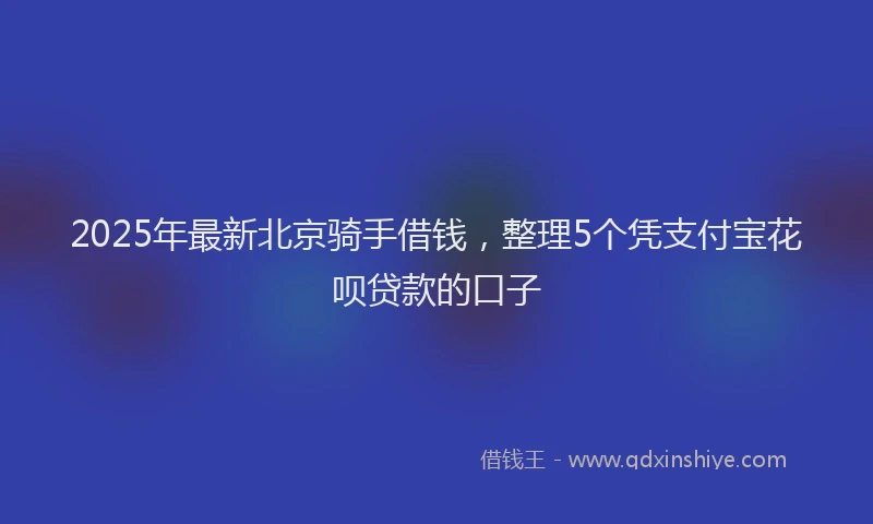 2025年最新北京骑手借钱，整理5个凭支付宝花呗贷款的口子