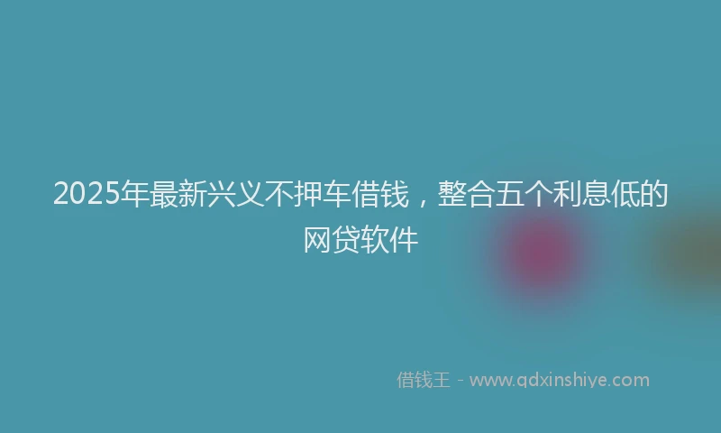 2025年最新兴义不押车借钱，整合五个利息低的网贷软件