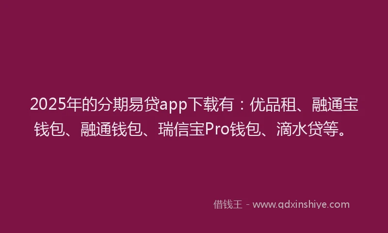 2025年的分期易贷app下载有：优品租、融通宝钱包、融通钱包、瑞信宝Pro钱包、滴水贷等。