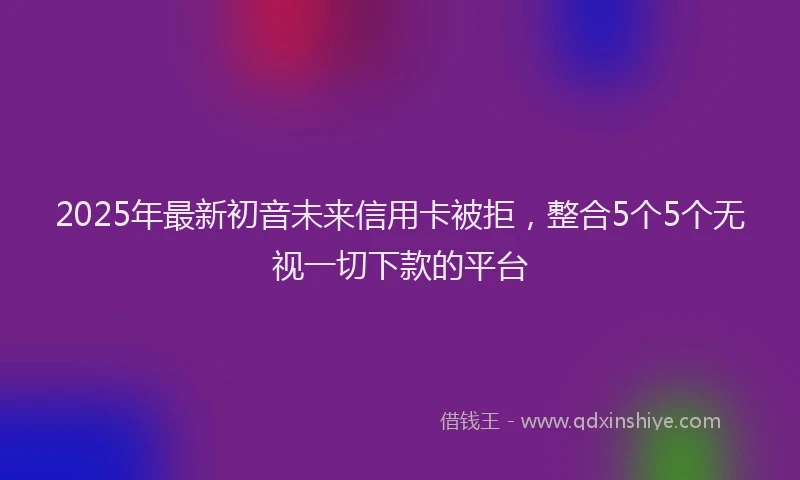 2025年最新初音未来信用卡被拒，整合5个5个无视一切下款的平台