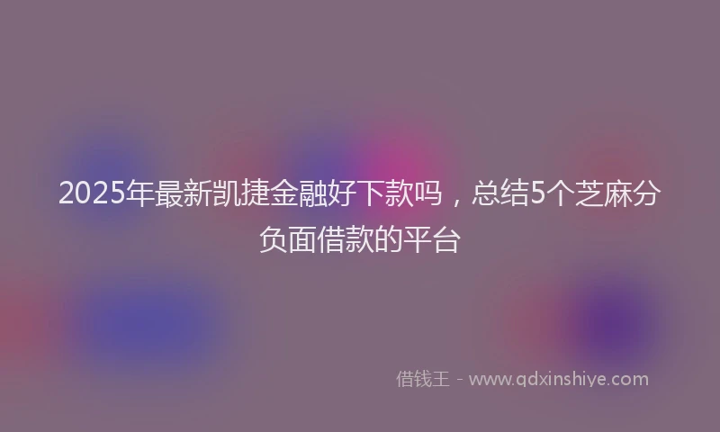 2025年最新凯捷金融好下款吗，总结5个芝麻分负面借款的平台