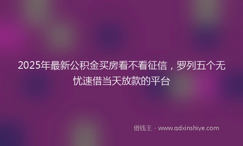 2025年最新公积金买房看不看征信，罗列五个无忧速借当天放款的平台