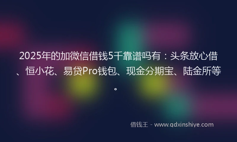 2025年的加微信借钱5千靠谱吗有:头条放心借、恒小花、易贷Pro钱包、现金分期宝、陆金所等。