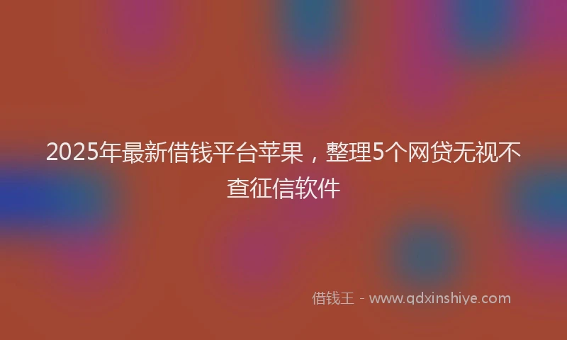 2025年最新借钱平台苹果，整理5个网贷无视不查征信软件