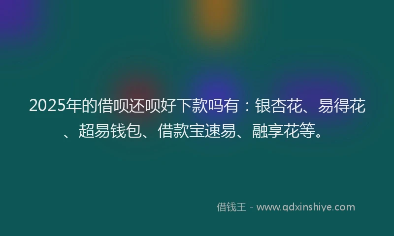 2025年的借呗还呗好下款吗有：银杏花、易得花、超易钱包、借款宝速易、融享花等。