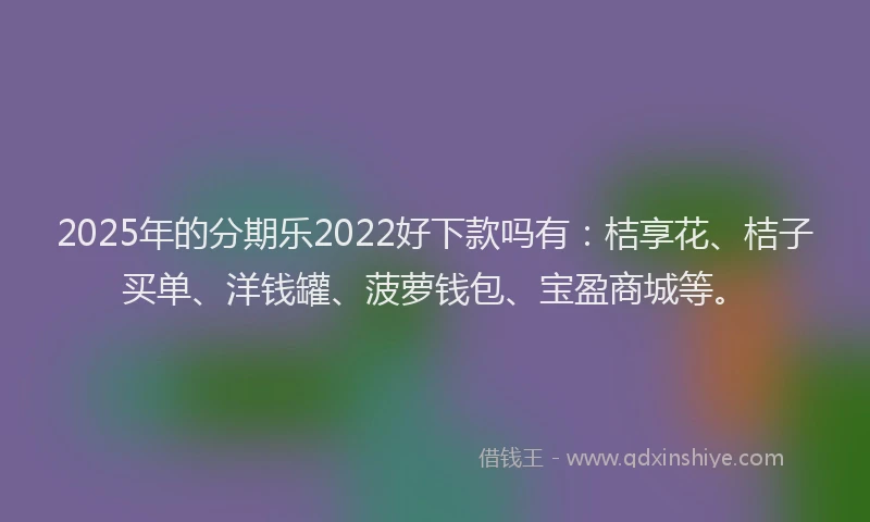 2025年的分期乐2022好下款吗有：桔享花、桔子买单、洋钱罐、菠萝钱包、宝盈商城等。