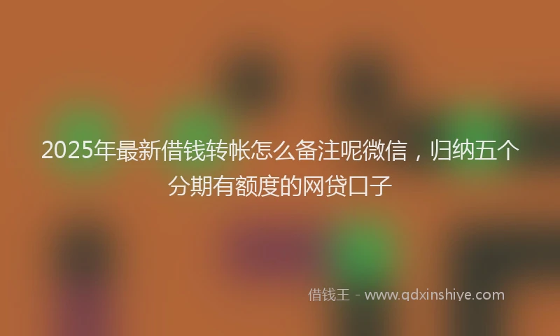 2025年最新借钱转帐怎么备注呢微信，归纳五个分期有额度的网贷口子