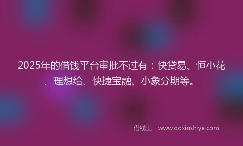 2025年的借钱平台审批不过有：快贷易、恒小花、理想给、快捷宝融、小象分期等。