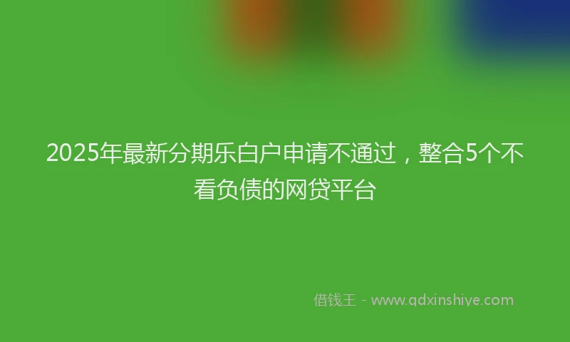 2025年最新分期乐白户申请不通过，整合5个不看负债的网贷平台