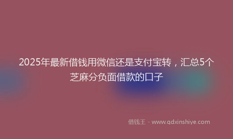 2025年最新借钱用微信还是支付宝转，汇总5个芝麻分负面借款的口子
