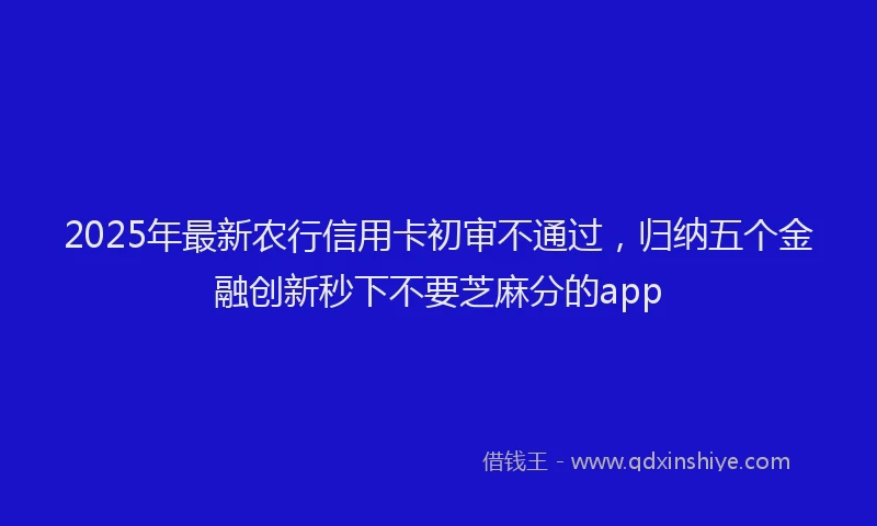 2025年最新农行信用卡初审不通过，归纳五个金融创新秒下不要芝麻分的app