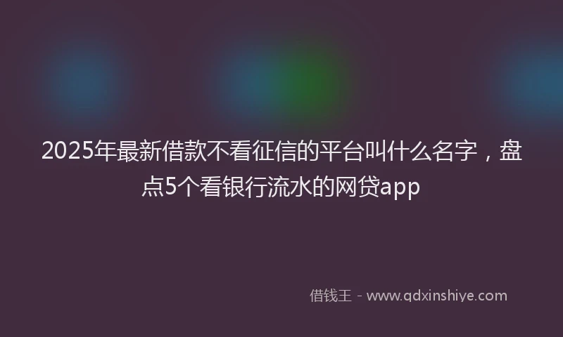 2025年最新借款不看征信的平台叫什么名字，盘点5个看银行流水的网贷app