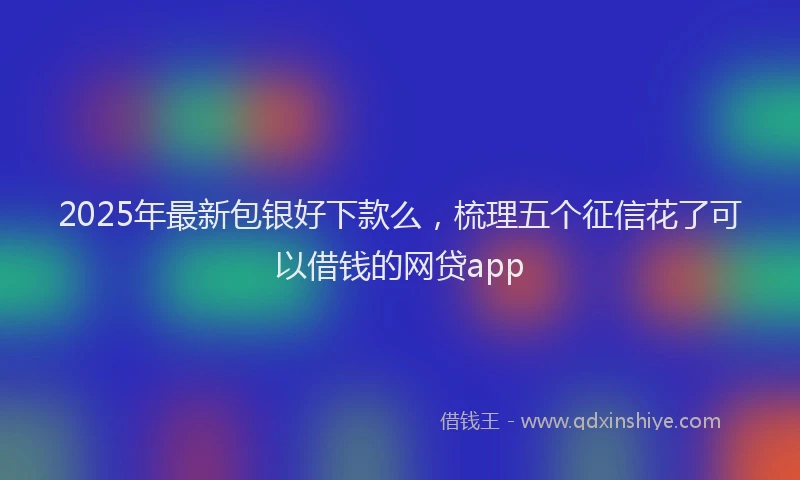 2025年最新包银好下款么，梳理五个征信花了可以借钱的网贷app
