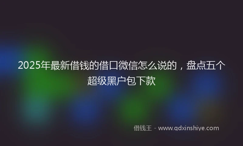 2025年最新借钱的借口微信怎么说的，盘点五个超级黑户包下款