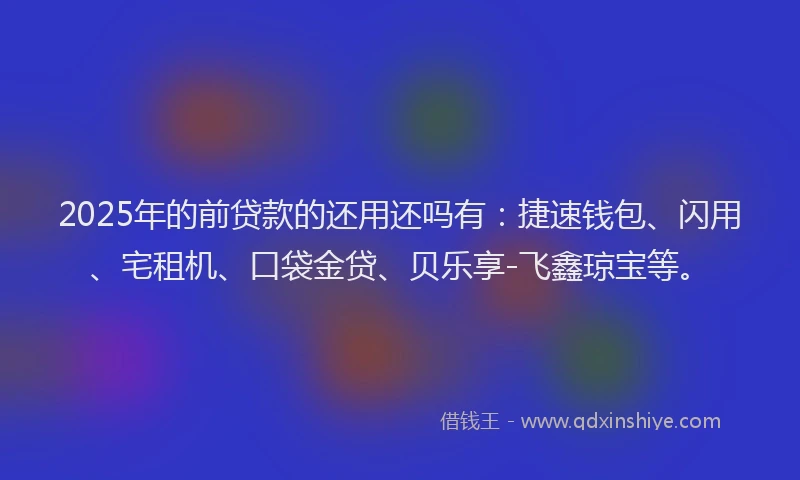 2025年的前贷款的还用还吗有：捷速钱包、闪用、宅租机、口袋金贷、贝乐享-飞鑫琼宝等。