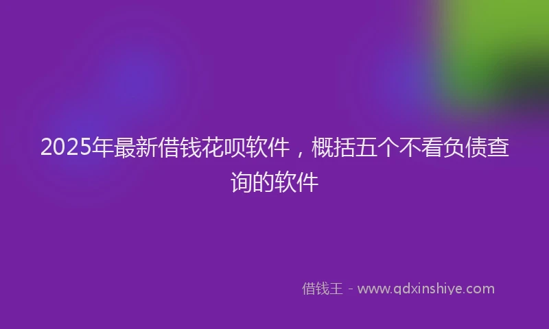 2025年最新借钱花呗软件，概括五个不看负债查询的软件