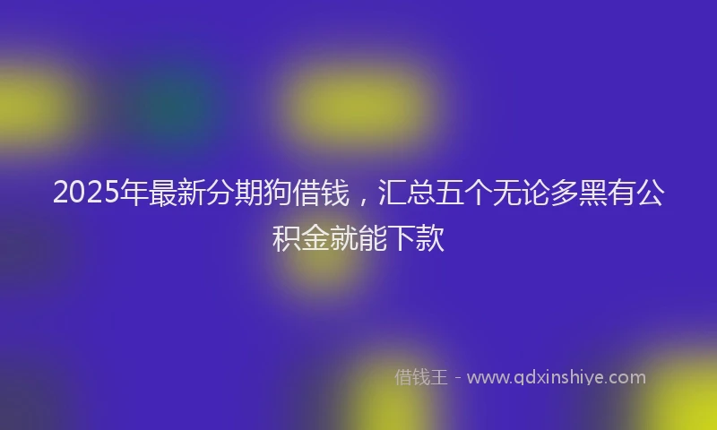 2025年最新分期狗借钱，汇总五个无论多黑有公积金就能下款
