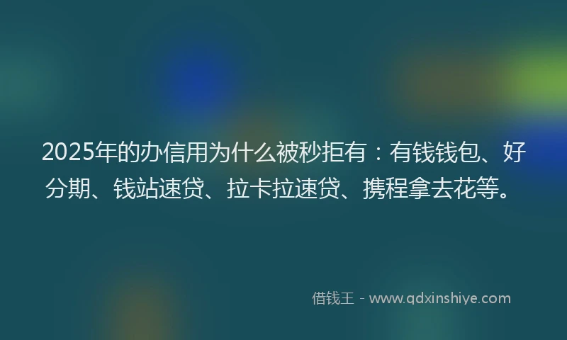 2025年的办信用为什么被秒拒有：有钱钱包、好分期、钱站速贷、拉卡拉速贷、携程拿去花等。