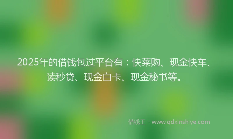 2025年的借钱包过平台有：快莱购、现金快车、读秒贷、现金白卡、现金秘书等。