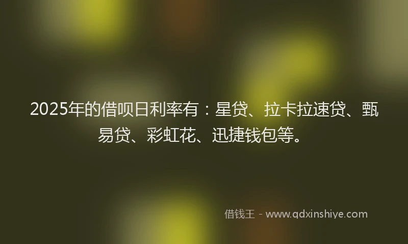 2025年的借呗日利率有：星贷、拉卡拉速贷、甄易贷、彩虹花、迅捷钱包等。